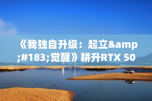 《我独自升级：起立·觉醒》耕升RTX 5070 追风 OC体验漫改新游