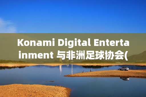 Konami Digital Entertainment 与非洲足球协会(CAF)签署合作协议