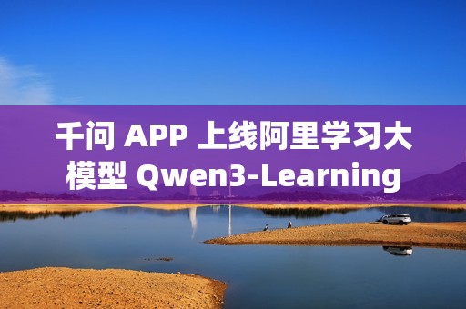 千问 APP 上线阿里学习大模型 Qwen3-Learning