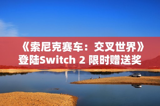 《索尼克赛车：交叉世界》登陆Switch 2 限时赠送奖励包