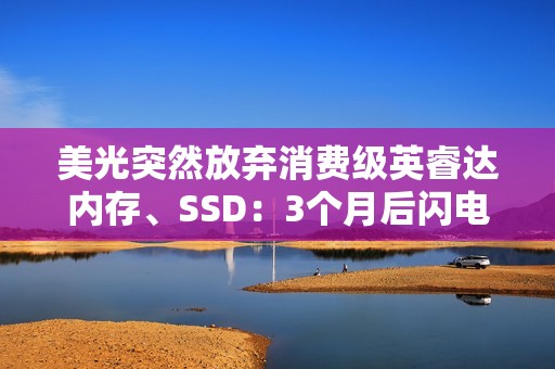 美光突然放弃消费级英睿达内存、SSD：3个月后闪电消失