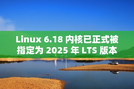 Linux 6.18 内核已正式被指定为 2025 年 LTS 版本