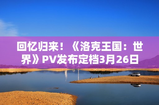 回忆归来！《洛克王国：世界》PV发布定档3月26日