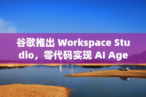 谷歌推出 Workspace Studio，零代码实现 AI Agent