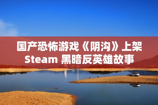 国产恐怖游戏《阴沟》上架Steam 黑暗反英雄故事