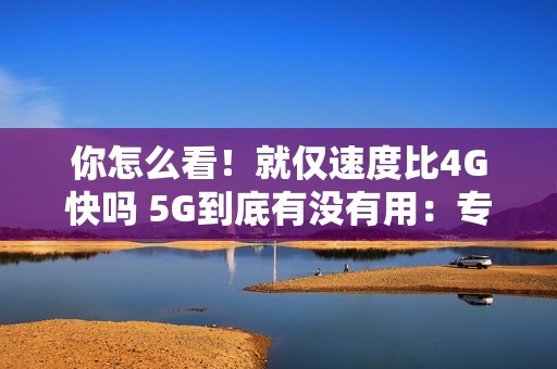 你怎么看！就仅速度比4G快吗 5G到底有没有用：专家释疑