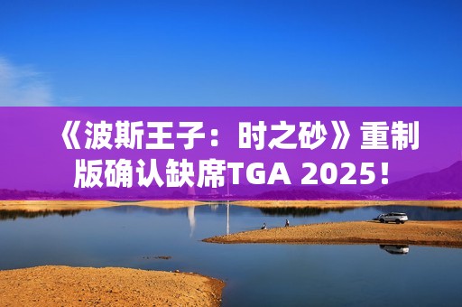 《波斯王子：时之砂》重制版确认缺席TGA 2025！