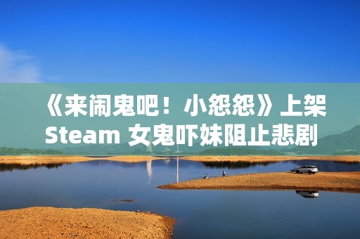 《来闹鬼吧！小怨怨》上架Steam 女鬼吓妹阻止悲剧发生