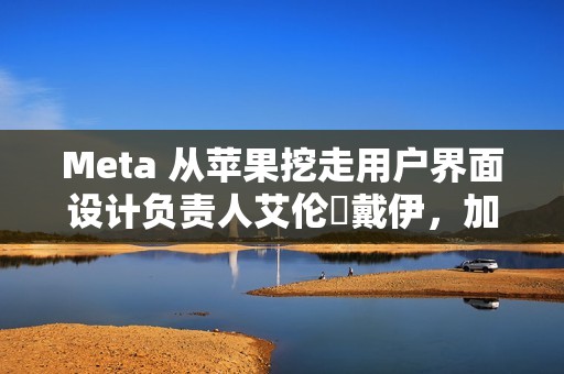 Meta 从苹果挖走用户界面设计负责人艾伦・戴伊，加速 AI 硬件布局