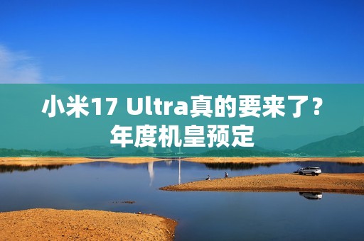 小米17 Ultra真的要来了？年度机皇预定