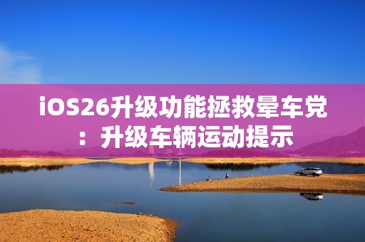 iOS26升级功能拯救晕车党：升级车辆运动提示