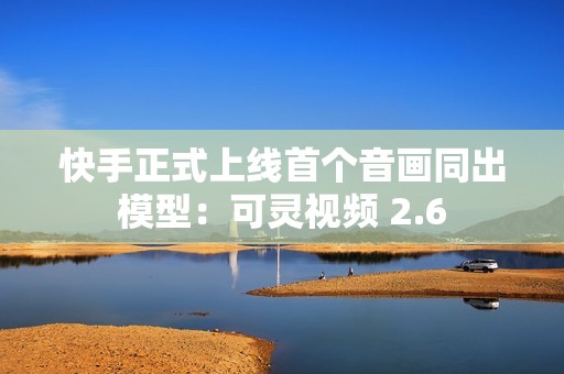 快手正式上线首个音画同出模型：可灵视频 2.6