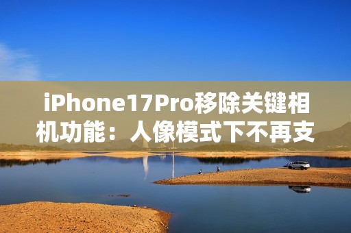iPhone17Pro移除关键相机功能：人像模式下不再支持夜景模式拍摄