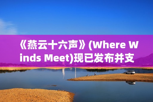 《燕云十六声》(Where Winds Meet)现已发布并支持 DLSS 4