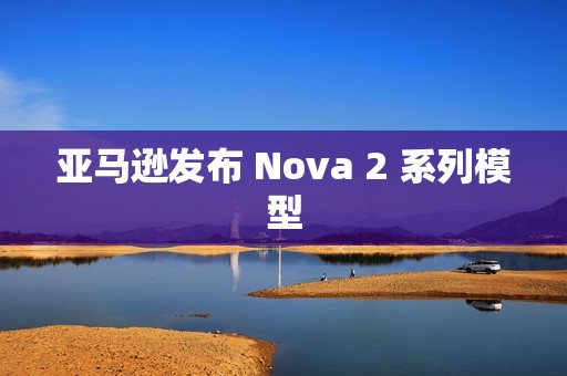 亚马逊发布 Nova 2 系列模型