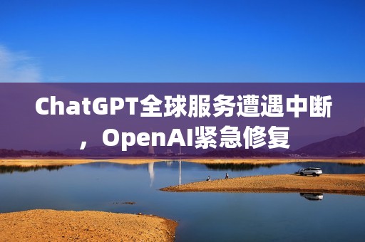 ChatGPT全球服务遭遇中断，OpenAI紧急修复