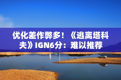 优化差作弊多！《逃离塔科夫》IGN6分：难以推荐