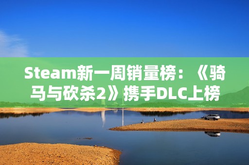 Steam新一周销量榜：《骑马与砍杀2》携手DLC上榜！