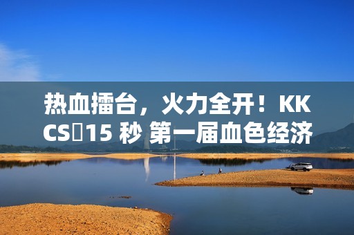 热血擂台，火力全开！KKCS・15 秒 第一届血色经济局擂台赛燃情开启！