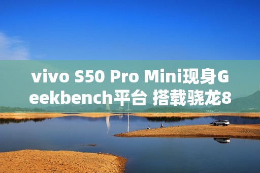 vivo S50 Pro Mini现身Geekbench平台 搭载骁龙8 Gen 5