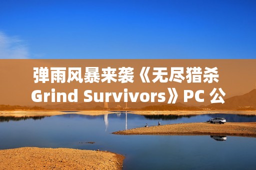 弹雨风暴来袭《无尽猎杀 Grind Survivors》PC 公开测试现已上线