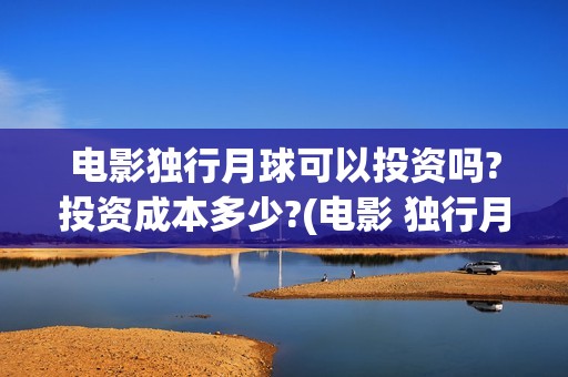 电影独行月球可以投资吗?投资成本多少?(电影 独行月球)