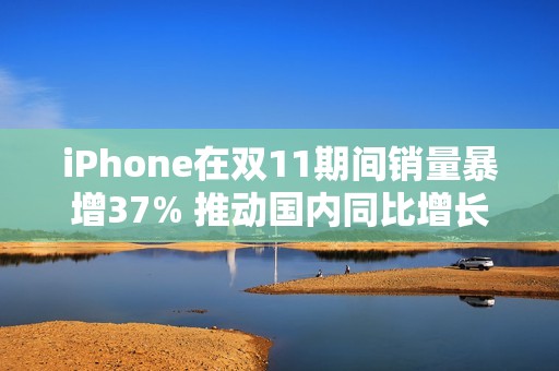 iPhone在双11期间销量暴增37% 推动国内同比增长3%