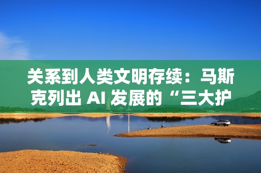 关系到人类文明存续：马斯克列出 AI 发展的“三大护身符”