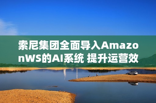 索尼集团全面导入AmazonWS的AI系统 提升运营效率
