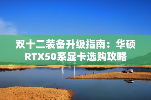 双十二装备升级指南：华硕RTX50系显卡选购攻略