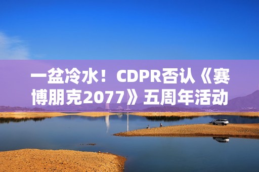 一盆冷水！CDPR否认《赛博朋克2077》五周年活动相关预告