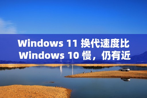 Windows 11 换代速度比 Windows 10 慢，仍有近十亿台电脑运行 Windows 10