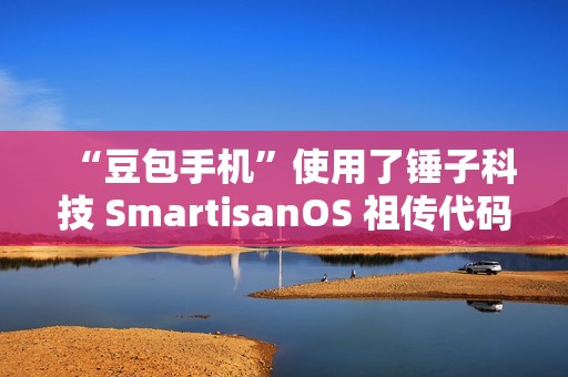 “豆包手机”使用了锤子科技 SmartisanOS 祖传代码