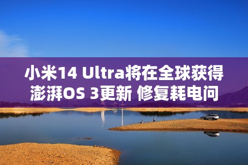 小米14 Ultra将在全球获得澎湃OS 3更新 修复耗电问题