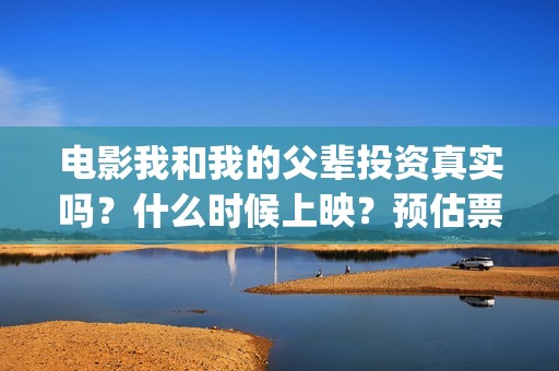 电影我和我的父辈投资真实吗？什么时候上映？预估票房能有多少？(电影我和我的父辈免费观看完整版)