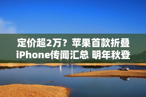 定价超2万？苹果首款折叠iPhone传闻汇总 明年秋登场