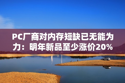 PC厂商对内存短缺已无能为力：明年新品至少涨价20%！