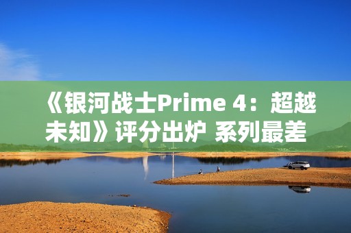 《银河战士Prime 4：超越未知》评分出炉 系列最差