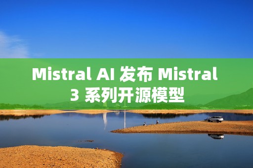 Mistral AI 发布 Mistral 3 系列开源模型