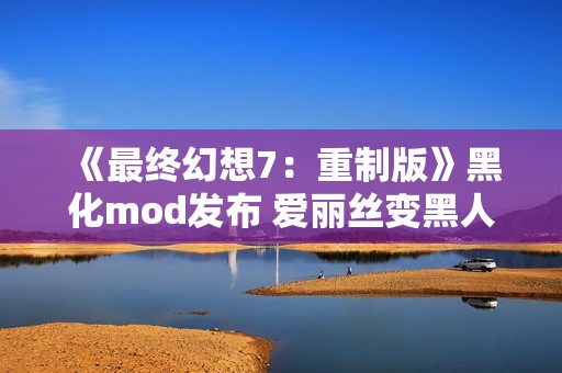 《最终幻想7：重制版》黑化mod发布 爱丽丝变黑人了！