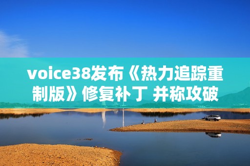 voice38发布《热力追踪重制版》修复补丁 并称攻破工具将更完善