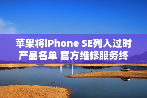 苹果将iPhone SE列入过时产品名单 官方维修服务终止