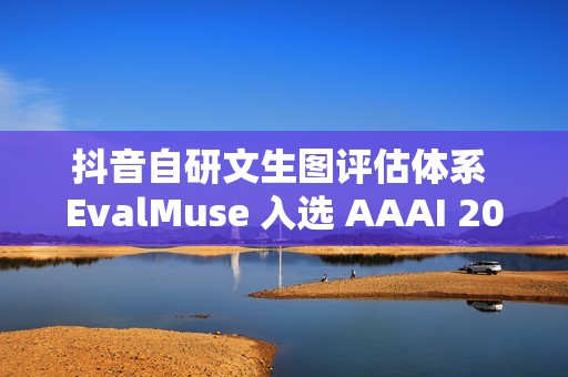 抖音自研文生图评估体系 EvalMuse 入选 AAAI 2026