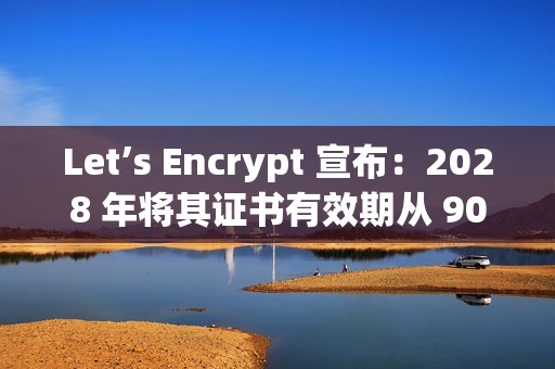 Let’s Encrypt 宣布：2028 年将其证书有效期从 90 天缩短到 45 天