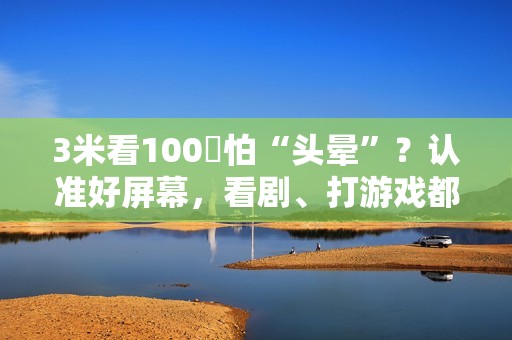 3米看100吋怕“头晕”？认准好屏幕，看剧、打游戏都稳