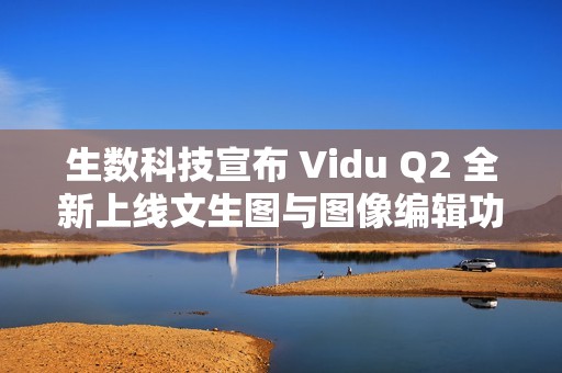 生数科技宣布 Vidu Q2 全新上线文生图与图像编辑功能