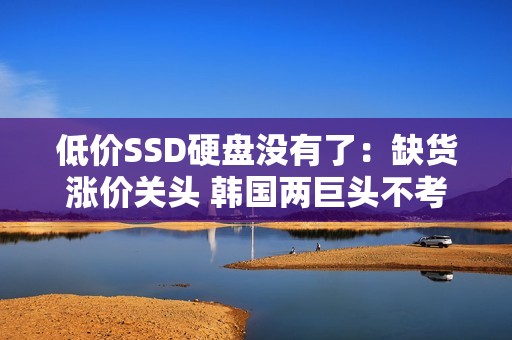 低价SSD硬盘没有了：缺货涨价关头 韩国两巨头不考虑增产