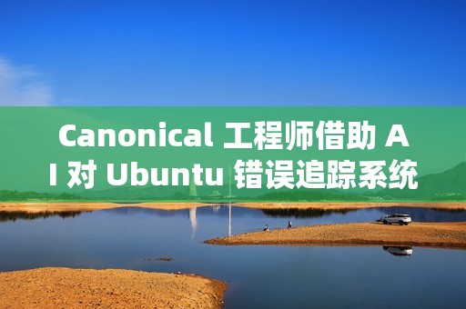 Canonical 工程师借助 AI 对 Ubuntu 错误追踪系统进行现代化改造