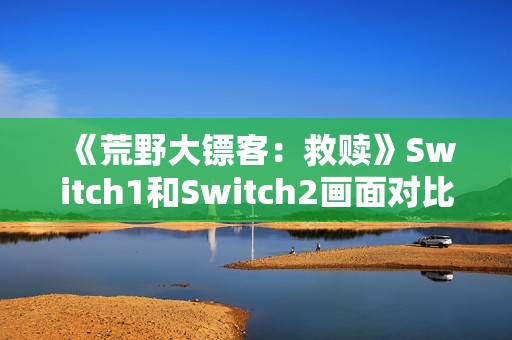 《荒野大镖客：救赎》Switch1和Switch2画面对比