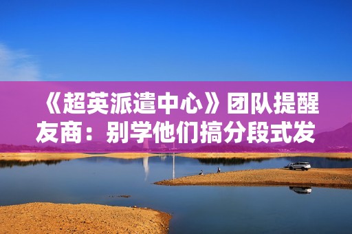 《超英派遣中心》团队提醒友商：别学他们搞分段式发售！